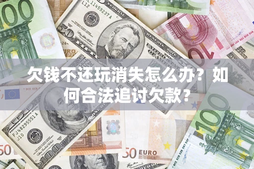 武汉欠钱不还玩消失怎么办？如何合法追讨欠款？