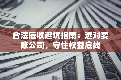 武汉合法催收避坑指南：选对要账公司，守住权益底线
