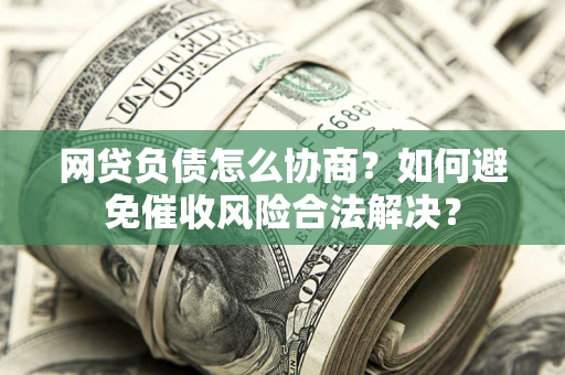 武汉网贷负债怎么协商？如何避免催收风险合法解决？