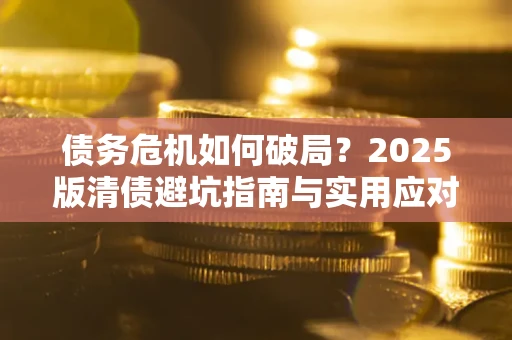 武汉债务危机如何破局？2025版清债避坑指南与实用应对策略