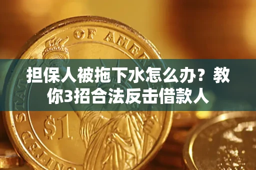 武汉担保人被拖下水怎么办？教你3招合法反击借款人