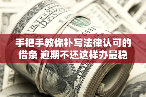 武汉手把手教你补写法律认可的借条 逾期不还这样办最稳妥