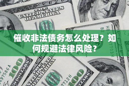 武汉催收非法债务怎么处理？如何规避法律风险？