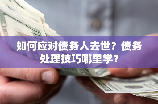 武汉如何应对债务人去世？债务处理技巧哪里学？