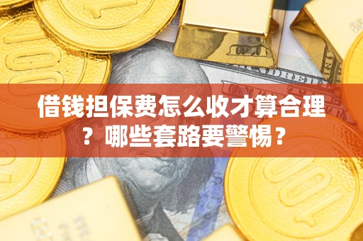 武汉借钱担保费怎么收才算合理？哪些套路要警惕？