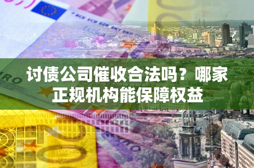 武汉讨债公司催收合法吗？哪家正规机构能保障权益