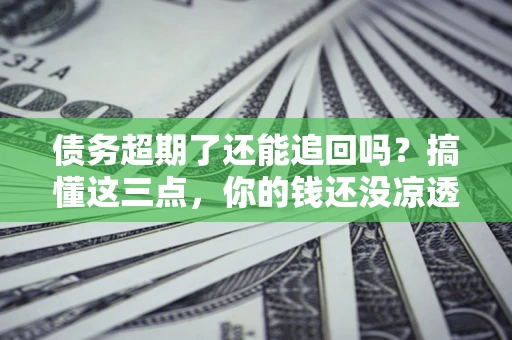 武汉债务超期了还能追回吗？搞懂这三点，你的钱还没凉透