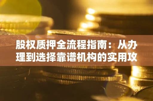 武汉股权质押全流程指南：从办理到选择靠谱机构的实用攻略