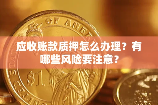 武汉应收账款质押怎么办理？有哪些风险要注意？