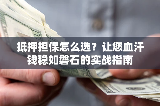 武汉抵押担保怎么选？让您血汗钱稳如磐石的实战指南