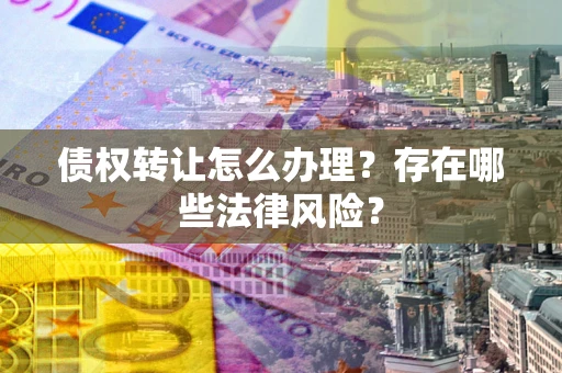 武汉债权转让怎么办理？存在哪些法律风险？