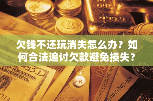 武汉欠钱不还玩消失怎么办？如何合法追讨欠款避免损失？