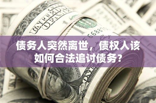 武汉债务人突然离世，债权人该如何合法追讨债务？