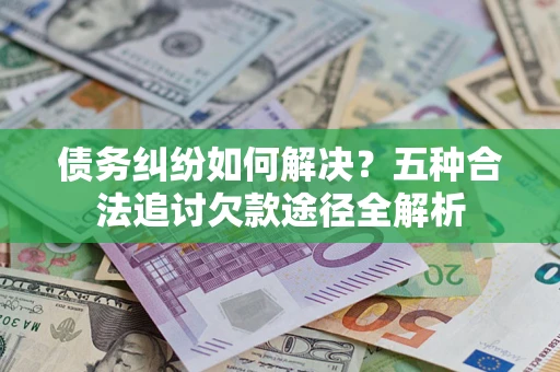 武汉债务纠纷如何解决？五种合法追讨欠款途径全解析