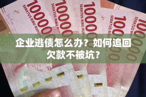 武汉企业逃债怎么办？如何追回欠款不被坑？