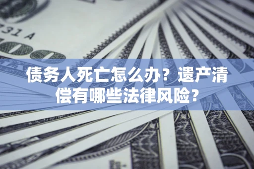 武汉债务人死亡怎么办？遗产清偿有哪些法律风险？