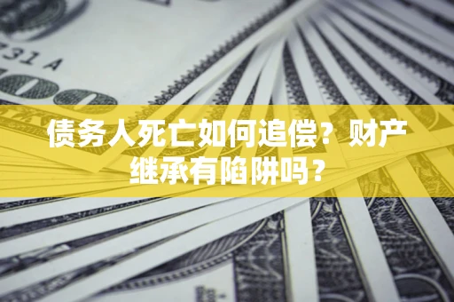 武汉债务人死亡如何追偿？财产继承有陷阱吗？