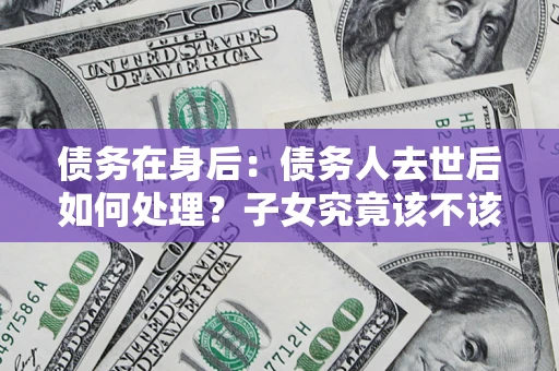 武汉债务在身后：债务人去世后如何处理？子女究竟该不该还钱？