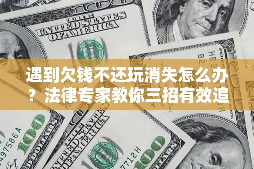 武汉遇到欠钱不还玩消失怎么办？法律专家教你三招有效追债！
