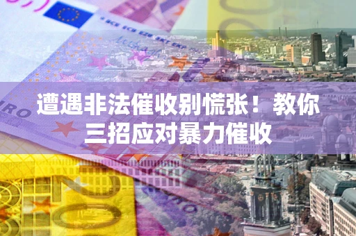 武汉遭遇非法催收别慌张！教你三招应对暴力催收