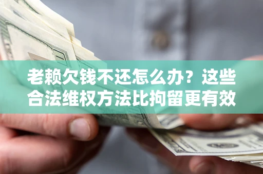武汉老赖欠钱不还怎么办？这些合法维权方法比拘留更有效