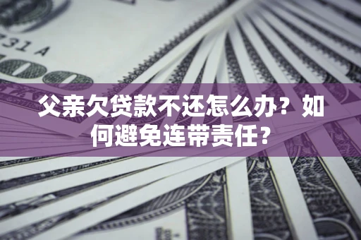 武汉父亲欠贷款不还怎么办？如何避免连带责任？