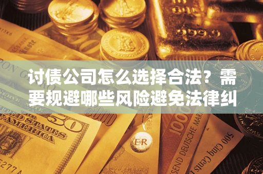 武汉讨债公司怎么选择合法?需要规避哪些风险避免法律纠纷? 武汉讨债公司怎么选择合法?需要规避哪些风险避免法律纠纷?