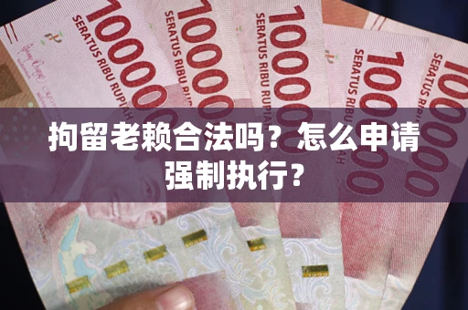 武汉拘留老赖合法吗？怎么申请强制执行？
