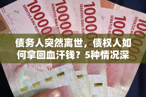 武汉债务人突然离世，债权人如何拿回血汗钱？5种情况深度解析