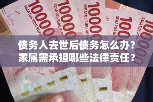 武汉债务人去世后债务怎么办？家属需承担哪些法律责任？