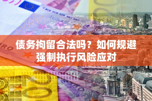武汉债务拘留合法吗？如何规避强制执行风险应对