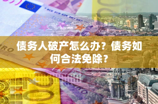 武汉债务人破产怎么办？债务如何合法免除？