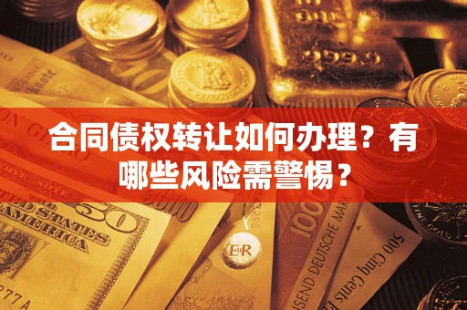 武汉合同债权转让如何办理？有哪些风险需警惕？