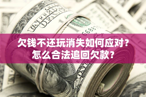 武汉欠钱不还玩消失如何应对？怎么合法追回欠款？