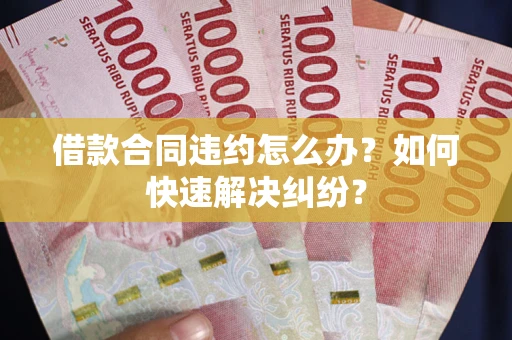 武汉借款合同违约怎么办？如何快速解决纠纷？