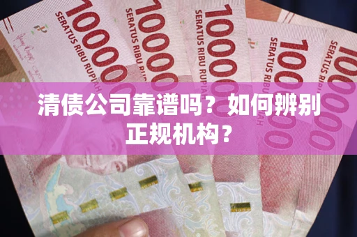 武汉清债公司靠谱吗？如何辨别正规机构？