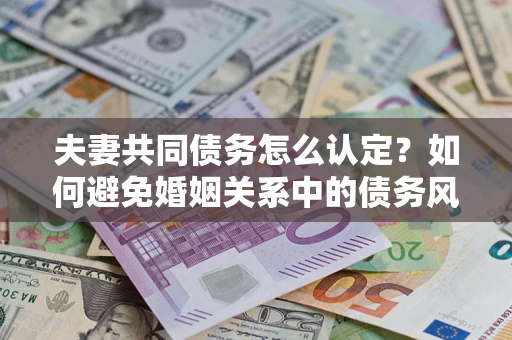 武汉夫妻共同债务怎么认定？如何避免婚姻关系中的债务风险？