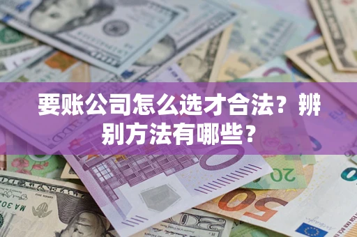 武汉要账公司怎么选才合法？辨别方法有哪些？