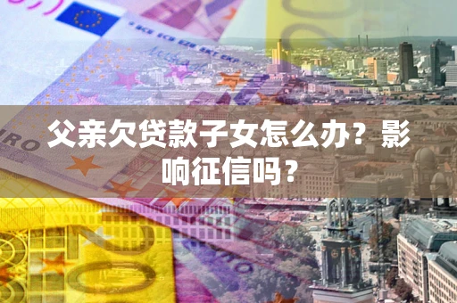 武汉父亲欠贷款子女怎么办？影响征信吗？