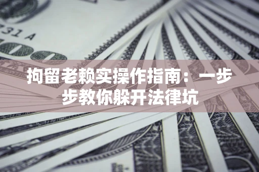 武汉拘留老赖实操作指南：一步步教你躲开法律坑