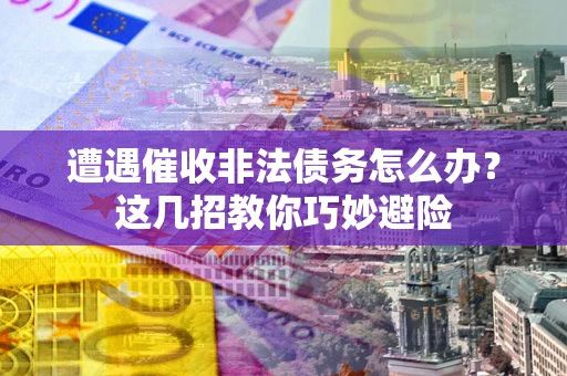 武汉遭遇催收非法债务怎么办？这几招教你巧妙避险