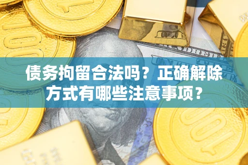 武汉债务拘留合法吗？正确解除方式有哪些注意事项？
