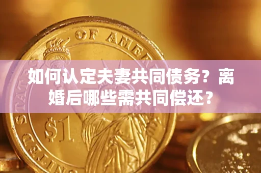 武汉如何认定夫妻共同债务？离婚后哪些需共同偿还？