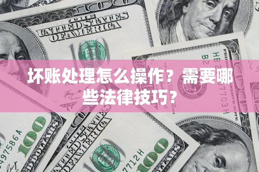 武汉坏账处理怎么操作？需要哪些法律技巧？