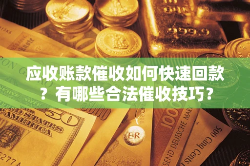 武汉应收账款催收如何快速回款？有哪些合法催收技巧？