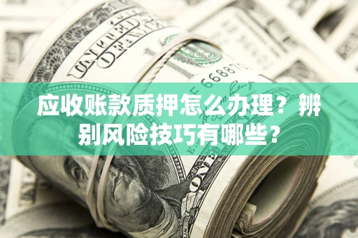 武汉应收账款质押怎么办理？辨别风险技巧有哪些？
