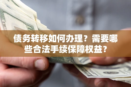 武汉债务转移如何办理？需要哪些合法手续保障权益？
