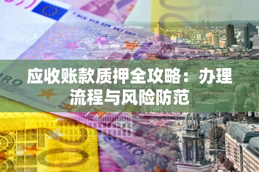 武汉应收账款质押全攻略：办理流程与风险防范