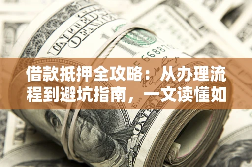 武汉借款抵押全攻略：从办理流程到避坑指南，一文读懂如何安全融资