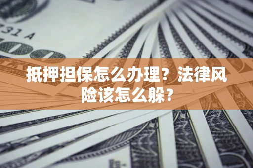 武汉抵押担保怎么办理？法律风险该怎么躲？